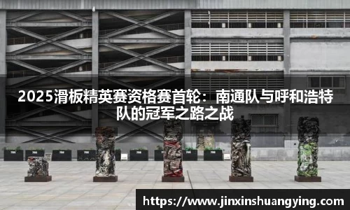 2025滑板精英赛资格赛首轮：南通队与呼和浩特队的冠军之路之战