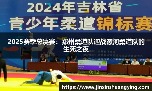 2025赛季总决赛：郑州柔道队迎战漯河柔道队的生死之夜