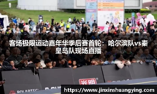 客场极限运动嘉年华季后赛首轮：哈尔滨队vs秦皇岛队现场直播