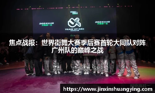 焦点战报：世界街舞大赛季后赛首轮大同队对阵广州队的巅峰之战