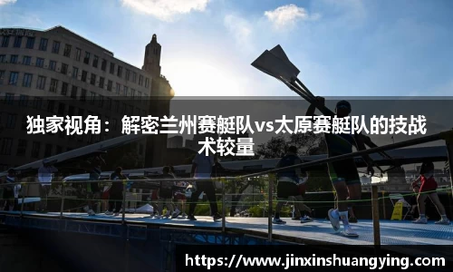 独家视角：解密兰州赛艇队vs太原赛艇队的技战术较量