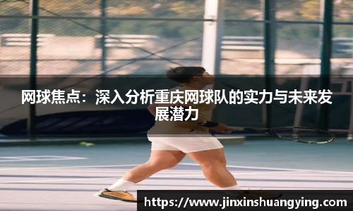 网球焦点：深入分析重庆网球队的实力与未来发展潜力