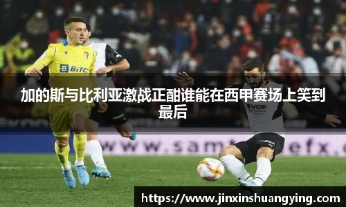 加的斯与比利亚激战正酣谁能在西甲赛场上笑到最后