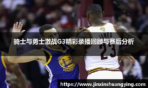骑士与勇士激战G3精彩录播回顾与赛后分析