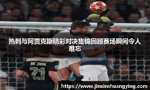 热刺与阿贾克斯精彩对决集锦回顾赛场瞬间令人难忘